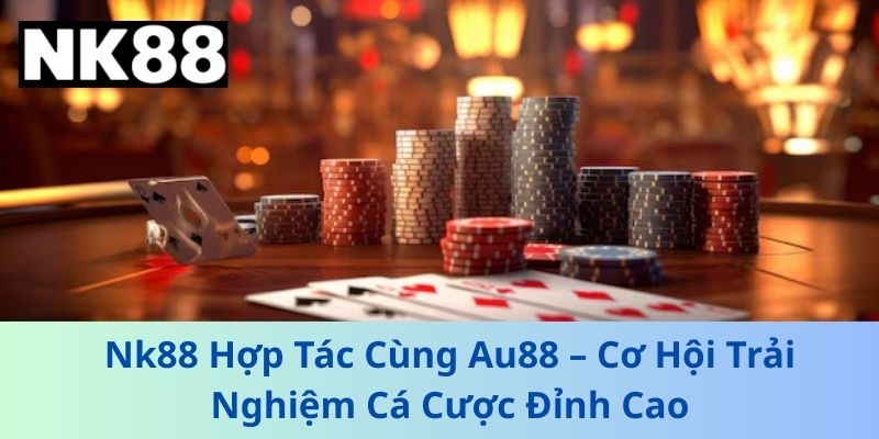Nk88 Hợp Tác Cùng Au88 – Cơ Hội Trải Nghiệm Cá Cược Đỉnh Cao